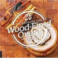 25 Essentials: Techniques for Wood-Fired Ovens Every Technique Paired with a Recipe