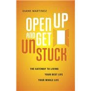 Open Up and Get Unstuck The Gateway to Living Your Best Life, Your Whole Life
