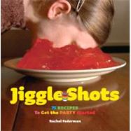 Jiggle Shots: 75 Recipes to Get the Party Started