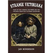 Strange Victoriana Tales of the Curious, the Weird and the Uncanny from Our Victorians Ancestors