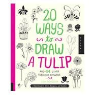 20 Ways to Draw a Tulip and 44 Other Fabulous Flowers A Sketchbook for Artists, Designers, and Doodlers