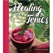 Healing Tonics Next-Level Juices, Smoothies, and Elixirs for Health and Wellness