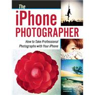 The iPhone Photographer How to Take Professional Photographs with Your iPhone