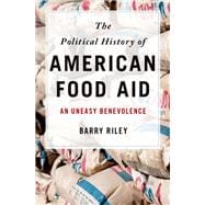 The Political History of American Food Aid An Uneasy Benevolence