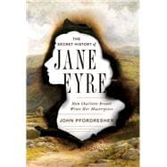 The Secret History of Jane Eyre How Charlotte Brontë Wrote Her Masterpiece