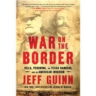 War on the Border Villa, Pershing, the Texas Rangers, and an American Invasion