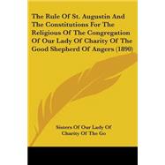 The Rule Of St. Augustin And The Constitutions For The Religious Of The Congregation Of Our Lady Of Charity Of The Good Shepherd Of Angers 1890