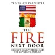 The Fire Next Door Mexico's Drug Violence and the Danger to America