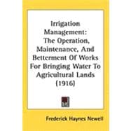 Irrigation Management : The Operation, Maintenance, and Betterment of Works for Bringing Water to Agricultural Lands (1916)