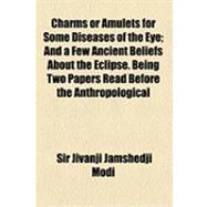 Charms or Amulets for Some Diseases of the Eye: And a Few Ancient Beliefs About the Eclipse, Being Two Papers Read Before the Anthropological Society of Bombay