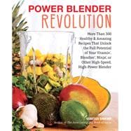 Power Blender Revolution More Than 300 Healthy and Amazing Recipes That Unlock the Full Potential of Your Vitamix, Blendtec, Ninja, or Other High-Speed, High-Power Blender