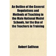 An Outline of the General Regulations and Methods of Teaching in the Male National Model Schools, for the Use of the Teachers in Training