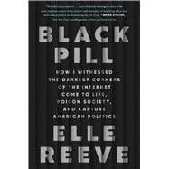 Black Pill How I Witnessed the Darkest Corners of the Internet Come to Life, Poison Society, and Capture American Politics