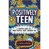 Positively Teen A Practical Guide to a More Positive, More Confident You
