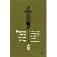 Shaping Global Health Policy Global Social Policy Actors and Ideas about Health Care Systems