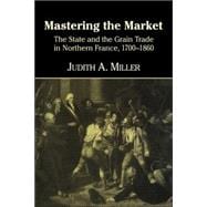 Mastering the Market: The State and the Grain Trade in Northern France, 1700â€“1860