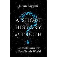 A Short History of Truth Consolations for a Post-Truth World