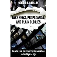 Fake News, Propaganda, and Plain Old Lies How to Find Trustworthy Information in the Digital Age