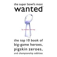 The Super Bowl's Most Wanted: The Top 10 Book Of Big-game Heroes, Pigskin Zeroes, And Championship Oddities