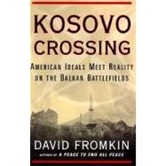 Kosovo Crossing : American Ideals Meet Realities on the Balkan Battlefields