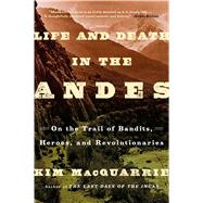 Life and Death in the Andes On the Trail of Bandits, Heroes, and Revolutionaries