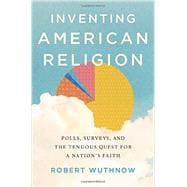 Inventing American Religion Polls, Surveys, and the Tenuous Quest for a Nation's Faith