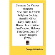 Sermons On Various Subjects: New Birth in Christ; Religious Society; Benefits of an Early Piety; Self-denial; Intercession; Justification; Heinous Sin; Great Duty of Family Religi