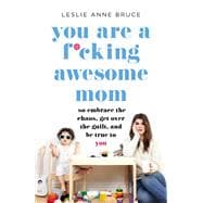 You Are a F*cking Awesome Mom So Embrace the Chaos, Get Over the Guilt, and Be True to You