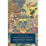 The Practice of Politics in Safavid Iran Power, Religion and Rhetoric