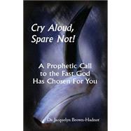 Cry Aloud, Spare Not!: A Prophetic Call to the Fast God Has Chosen for You