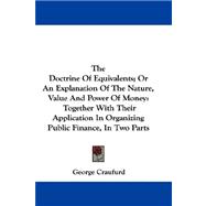 The Doctrine of Equivalents, or an Explanation of the Nature, Value and Power of Money: Together With Their Application in Organizing Public Finance, in Two Parts