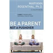 Be a Parent, Not a Pushover : A Guide to Raising Happy, Emotionally Healthy Teens