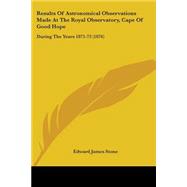 Results of Astronomical Observations Made at the Royal Observatory, Cape of Good Hope : During the Years 1871-73 (1876)