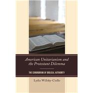 American Unitarianism and the Protestant Dilemma The Conundrum of Biblical Authority