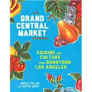 The Grand Central Market Cookbook Cuisine and Culture from Downtown Los Angeles