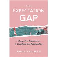 The Expectation Gap Change Your Expectations to Transform Your Relationships