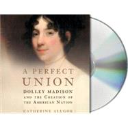 A Perfect Union Dolley Madison and the Creation of the American Nation