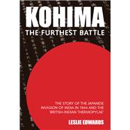 Kohima The Story of the Japanese Invasion of India in 1944 and the 'British-Indian Thermopylae'