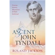 The Ascent of John Tyndall Victorian Scientist, Mountaineer, and Public Intellectual