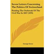 Seven Letters Concerning the Politics of Switzerland : Pending the Outbreak of the Civil War In 1847 (1876)
