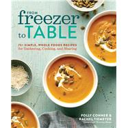 From Freezer to Table 75+ Simple, Whole Foods Recipes for Gathering, Cooking, and Sharing: A Cookbook