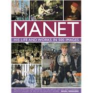 Manet: His Life and Work in 500 Images An Illustrated Exploration Of The Artist, His Life And Context, With A Gallery Of 300 Of His Greatest Works