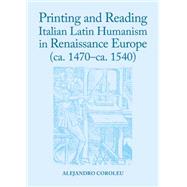 Printing and Reading Italian Latin Humanism in Renaissance Europe Ca. 1470-ca. 1540