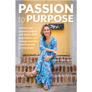 Passion to Purpose A Seven-Step Journey to Shed Self-Doubt, Find Inspiration, and Change Your Life (and the World) for the Better