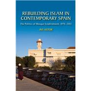 Rebuilding Islam in Contemporary Spain The Politics of Mosque Establishment, 1976-2013