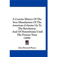 Concise History of the Iron Manufacture of the American Colonies up to the Revolution : And of Pennsylvania until the Present Time (1876)