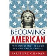 Becoming American Why Immigration Is Good for Our Nation's Future