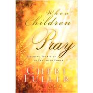 When Children Pray Teaching Your Kids to Pray with Power