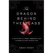 The Dragon Behind the Glass A True Story of Power, Obsession, and the World’s Most Coveted Fish