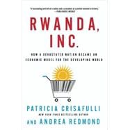 Rwanda, Inc.: How a Devastated Nation Became an Economic Model for the Developing World